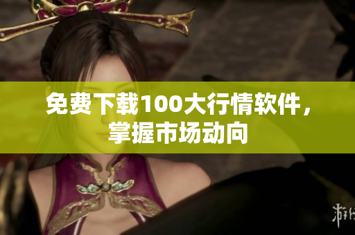 免费下载100大行情软件，掌握市场动向
