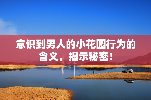 意识到男人的小花园行为的含义，揭示秘密！