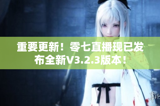 重要更新！零七直播现已发布全新V3.2.3版本！
