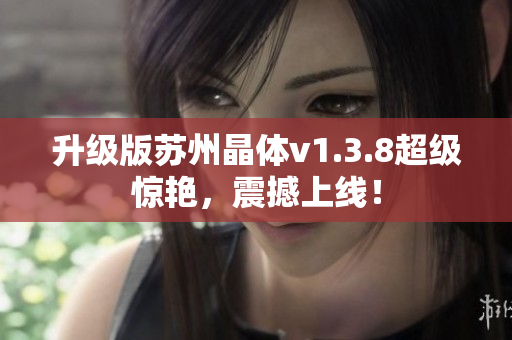 升级版苏州晶体v1.3.8超级惊艳，震撼上线！