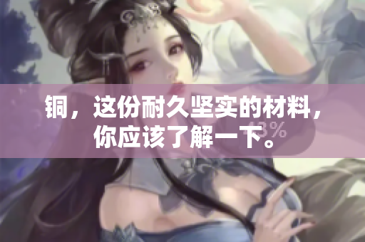 铜，这份耐久坚实的材料，你应该了解一下。