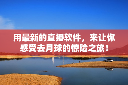用最新的直播软件，来让你感受去月球的惊险之旅！