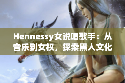 Hennessy女说唱歌手：从音乐到女权，探索黑人文化