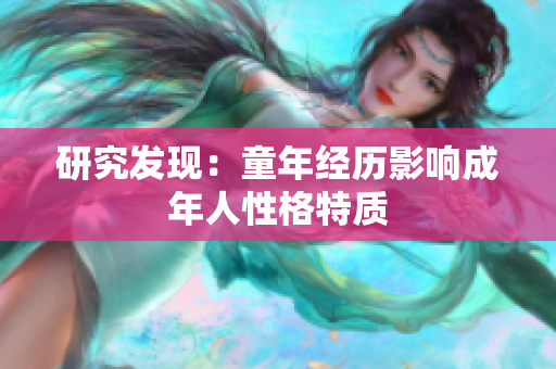 研究发现：童年经历影响成年人性格特质