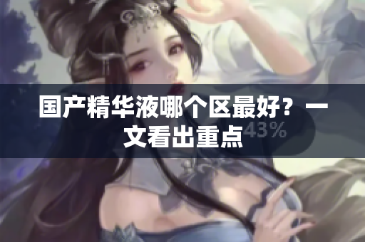 国产精华液哪个区最好？一文看出重点