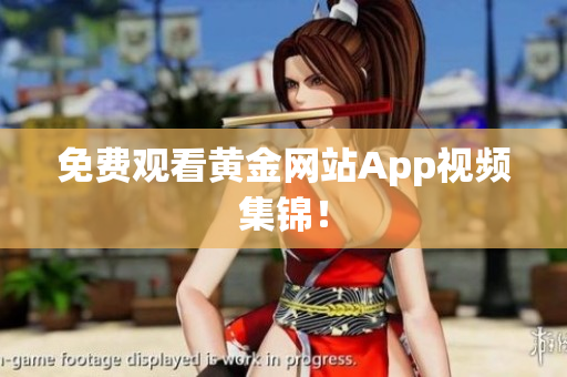 免费观看黄金网站App视频集锦！