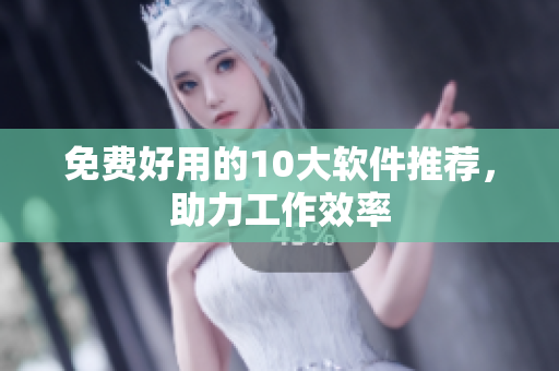 免费好用的10大软件推荐，助力工作效率