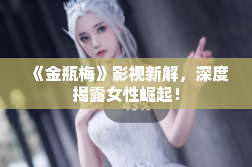 《金瓶梅》影视新解，深度揭露女性崛起！