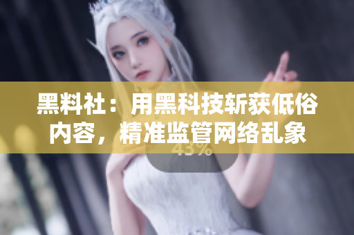 黑料社：用黑科技斩获低俗内容，精准监管网络乱象