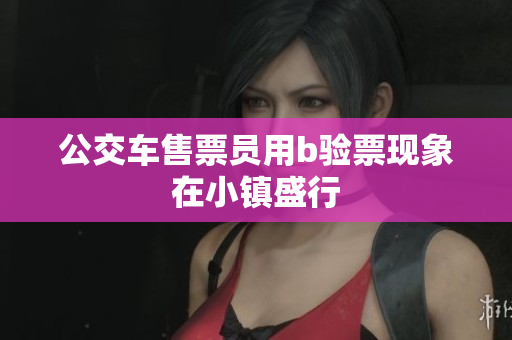 公交车售票员用b验票现象在小镇盛行