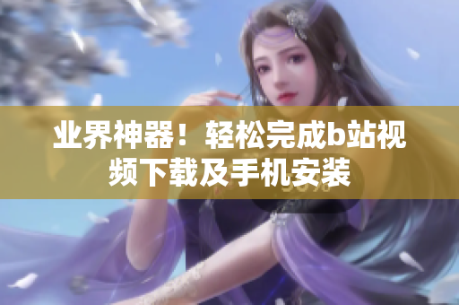 业界神器！轻松完成b站视频下载及手机安装