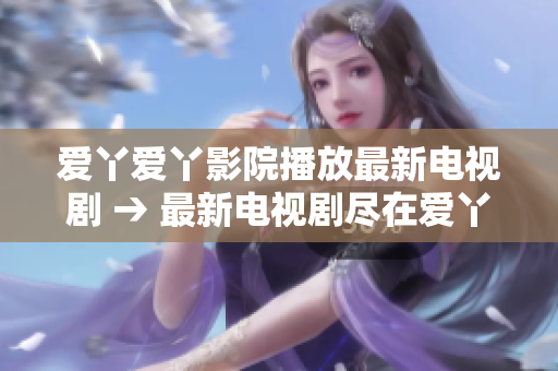 爱丫爱丫影院播放最新电视剧 → 最新电视剧尽在爱丫爱丫影院