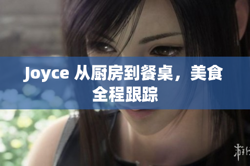 Joyce 从厨房到餐桌，美食全程跟踪