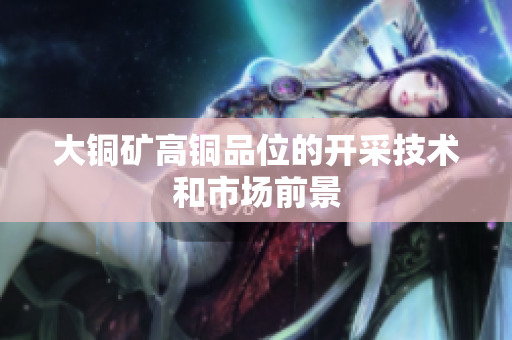 大铜矿高铜品位的开采技术和市场前景