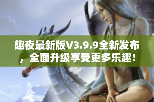 趣夜最新版V3.9.9全新发布，全面升级享受更多乐趣！