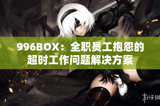996BOX：全职员工抱怨的超时工作问题解决方案