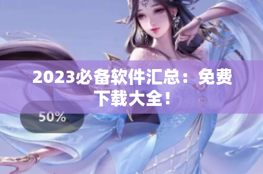 2023必备软件汇总：免费下载大全！