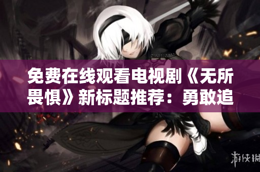 免费在线观看电视剧《无所畏惧》新标题推荐：勇敢追逐，无惧挑战。