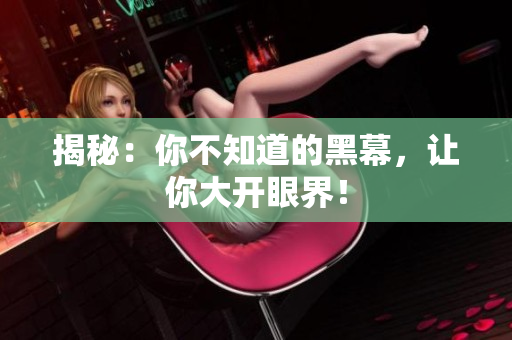 揭秘：你不知道的黑幕，让你大开眼界！