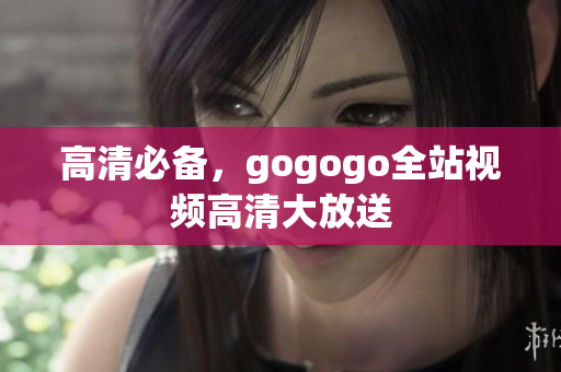 高清必备，gogogo全站视频高清大放送