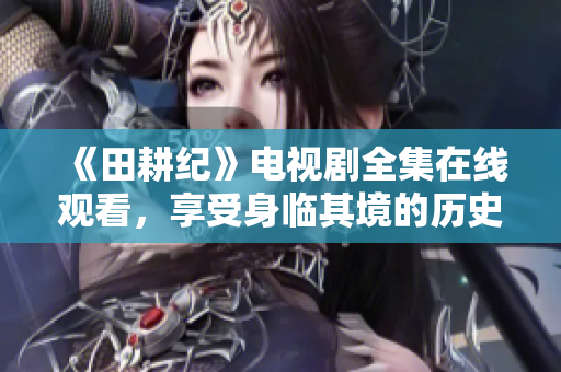 《田耕纪》电视剧全集在线观看，享受身临其境的历史感悟！