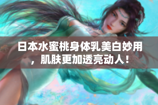 日本水蜜桃身体乳美白妙用，肌肤更加透亮动人！
