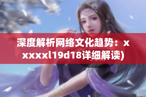 深度解析网络文化趋势：xxxxxl19d18详细解读)