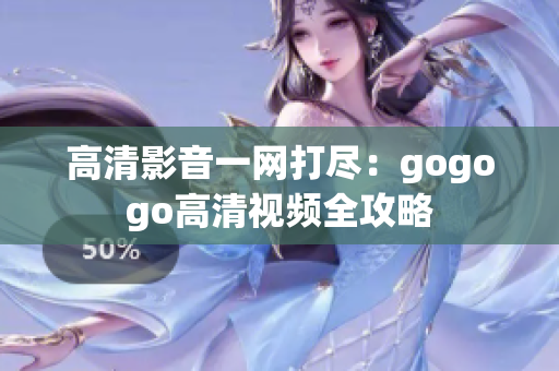 高清影音一网打尽：gogogo高清视频全攻略