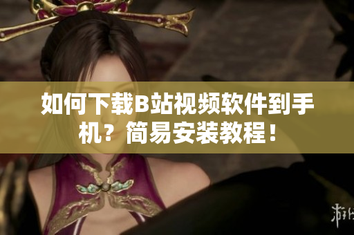 如何下载B站视频软件到手机？简易安装教程！