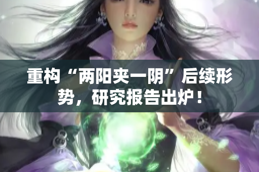 重构“两阳夹一阴”后续形势，研究报告出炉！