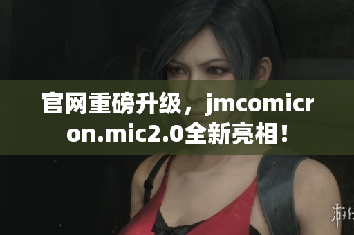 官网重磅升级，jmcomicron.mic2.0全新亮相！