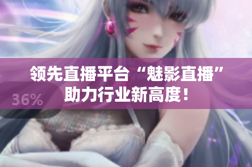 领先直播平台“魅影直播”助力行业新高度！