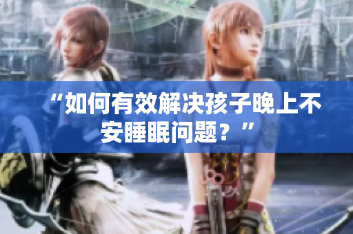 “如何有效解决孩子晚上不安睡眠问题？”