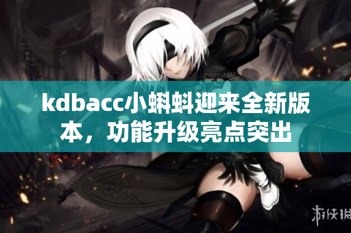 kdbacc小蝌蚪迎来全新版本，功能升级亮点突出