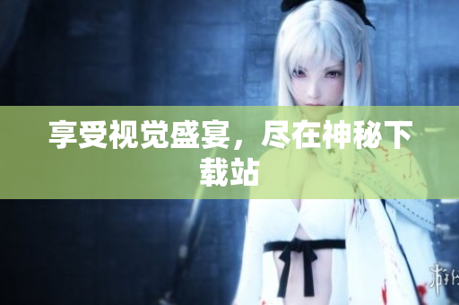 享受视觉盛宴，尽在神秘下载站