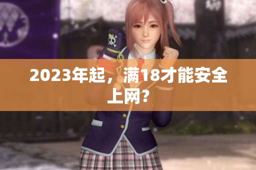 2023年起，满18才能安全上网？