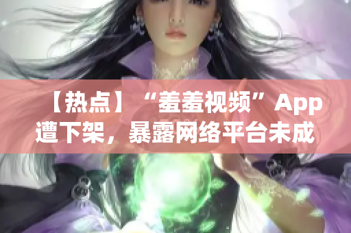 【热点】“羞羞视频”App遭下架，暴露网络平台未成年保护问题