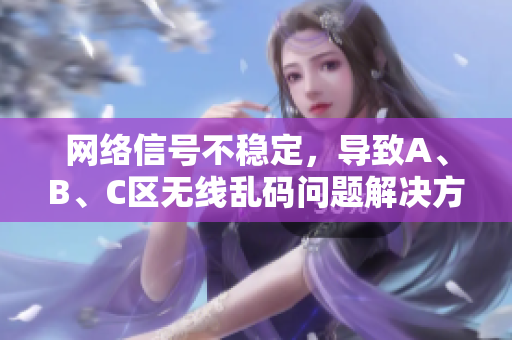 网络信号不稳定，导致A、B、C区无线乱码问题解决方案