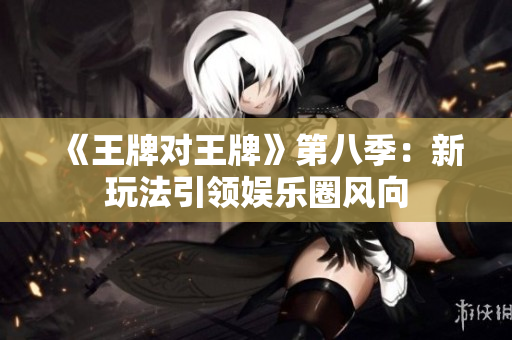 《王牌对王牌》第八季：新玩法引领娱乐圈风向