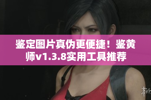 鉴定图片真伪更便捷！鉴黄师v1.3.8实用工具推荐