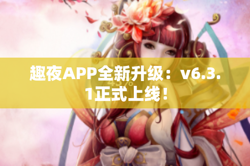 趣夜APP全新升级：v6.3.1正式上线！