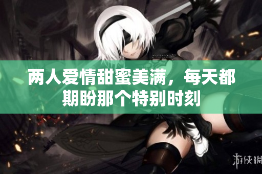 两人爱情甜蜜美满，每天都期盼那个特别时刻