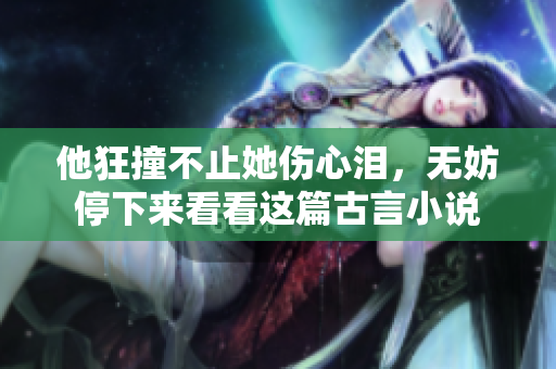 他狂撞不止她伤心泪，无妨停下来看看这篇古言小说