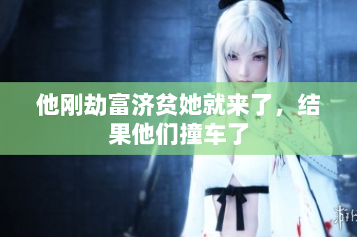他刚劫富济贫她就来了，结果他们撞车了