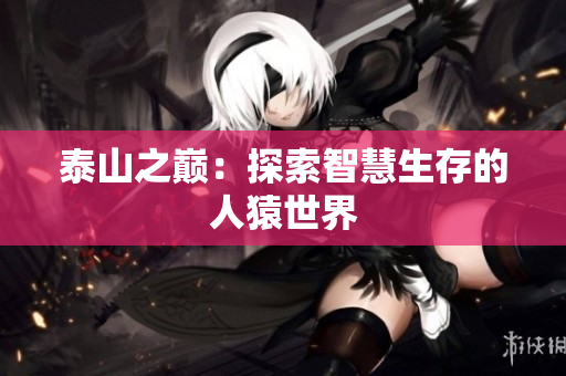 泰山之巅：探索智慧生存的人猿世界