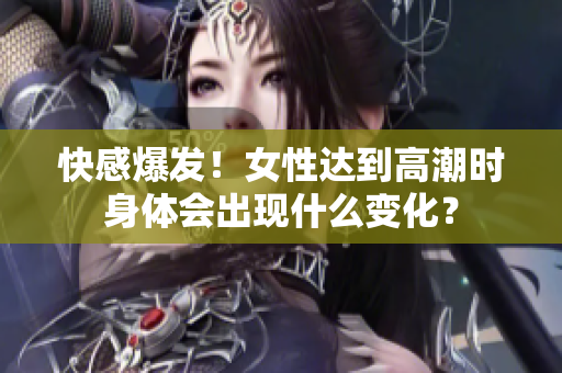 快感爆发！女性达到高潮时身体会出现什么变化？