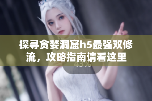 探寻贪婪洞窟h5最强双修流，攻略指南请看这里