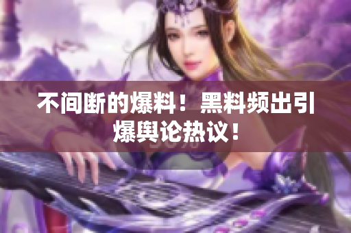不间断的爆料！黑料频出引爆舆论热议！