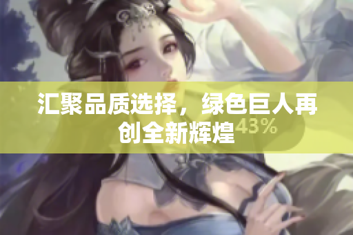 汇聚品质选择，绿色巨人再创全新辉煌