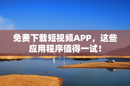 免费下载短视频APP，这些应用程序值得一试！